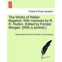 Works of Walter Bagehot. With memoirs by R. H. Hutton. Edited by Forrest Morgan. [With a portrait.]