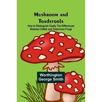 Mushroom and Toadstools; How to Distinguish Easily the Differences Between Edible and Poisonous Fungi