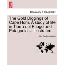 Gold Diggings of Cape Horn. a Study of Life in Tierra del Fuego and Patagonia ... Illustrated.