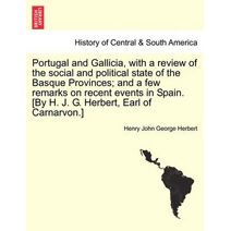 Portugal and Gallicia, with a review of the social and political state of the Basque Provinces; and a few remarks on recent events in Spain. [By H. J. G. Herbert, Earl of Carnarvon.] vol. I,