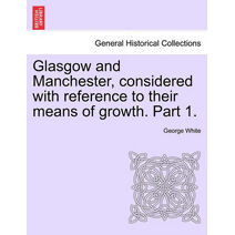 Glasgow and Manchester, Considered with Reference to Their Means of Growth. Part 1.