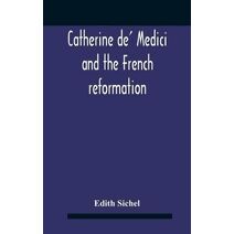 Catherine De' Medici And The French Reformation