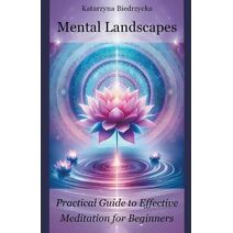Mental Landscapes - Practical Guide to Effective Meditation for Beginners (Mental Landscapes)