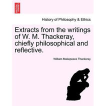 Extracts from the Writings of W. M. Thackeray, Chiefly Philosophical and Reflective.
