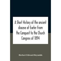 Short History Of The Ancient Diocese Of Exeter From The Conquest To The Church Congress Of 1894
