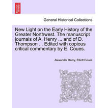 New Light on the Early History of the Greater Northwest. the Manuscript Journals of A. Henry ... and of D. Thompson ... Edited with Copious Critical Commentary by E. Coues, Vol. III