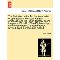 Civil War on the Border. A narrative of operations in Missouri, Kansas, Arkansas, and the Indian Territory during the years 1861-62 (1863-65), based upon the official reports ... Second edit