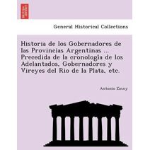 Historia de los Gobernadores de las Provincias Argentinas ... Precedida de la cronología de los Adelantados, Gobernadores y Vireyes del Rio de la Plata, etc.