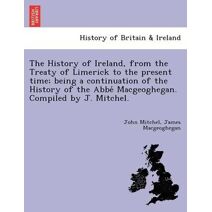 History of Ireland, from the Treaty of Limerick to the present time; being a continuation of the History of the Abbé Macgeoghegan. Compiled by J. Mitchel.