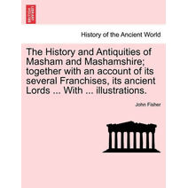 History and Antiquities of Masham and Mashamshire; together with an account of its several Franchises, its ancient Lords ... With ... illustrations.