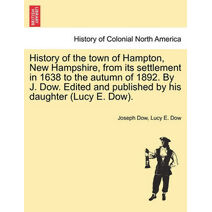 History of the town of Hampton, New Hampshire, from its settlement in 1638 to the autumn of 1892. By J. Dow. Edited and published by his daughter (Lucy E. Dow). Vol. I.