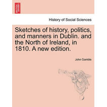 Sketches of History, Politics, and Manners in Dublin. and the North of Ireland, in 1810. a New Edition.