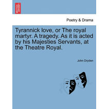 Tyrannick Love, or the Royal Martyr. a Tragedy. as It Is Acted by His Majesties Servants, at the Theatre Royal.