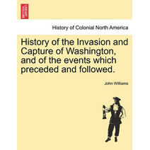 History of the Invasion and Capture of Washington, and of the Events Which Preceded and Followed.