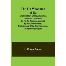 Tin Woodman of Oz A Faithful Story of the Astonishing Adventure Undertaken by the Tin Woodman, Assisted by Woot the Wanderer, the Scarecrow of Oz, and Polychrome, the Rainbow's Daughter