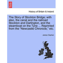 Story of Stockton Bridge; With Also, the Canal and the Railroad Stockton and Darlington, and the Steamboat on the Tyne ... Reprinted from the "Newcastle Chronicle," Etc.