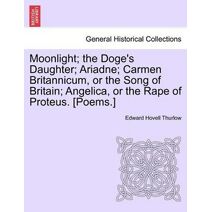 Moonlight; The Doge's Daughter; Ariadne; Carmen Britannicum, or the Song of Britain; Angelica, or the Rape of Proteus. [Poems.]
