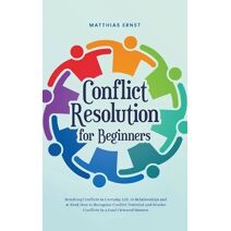 Conflict Resolution for Beginners Resolving Conflicts in Everyday Life, in Relationships and at Work How to Recognize Conflict Potential and Resolve Conflicts in a Goal-Oriented Manner