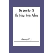Varnishes Of The Italian Violin Makers Of The Sixteenth Seventeenth And Eigheenth Century And Their Influence On Tone