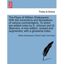 Plays of William Shakspeare. with the Corrections and Illustrations of Various Commentators. to Which Are Added Notes by S. Johnson and G. Steevens. a New Edition, Revised and Augmented, wit