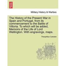History of the Present War in Spain and Portugal, from its commencement to the Battle of Vittoria. To which will be added, Memoirs of the Life of Lord Wellington. With engravings, maps.