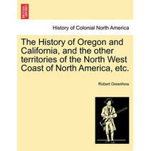 History of Oregon and California, and the other territories of the North West Coast of North America, etc.