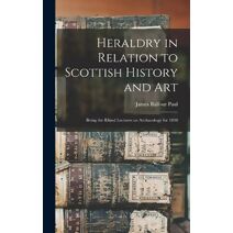 Heraldry in Relation to Scottish History and art; Being the Rhind Lectures on Archaeology for 1898