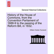 History of the House of Commons, from the Convention Parliament of 1688-9 to the passing of the Reform Bill, in 1832.