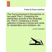 Young American's Elocutionist. in Two Parts. Part I. Containing the Elementary Sounds of the Language, Etc. Part II. Containing a Choice Selection of Pieces in Prose and Verse for Declamatio