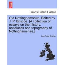 Old Nottinghamshire. Edited by J. P. Briscoe. [A Collection of Essays on the History, Antiquities and Topography of Nottinghamshire.]