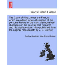 Court of King James the First, to which are added letters illustrative of the personal history of the most distinguished characters in the court of that monarch and his predecessors. Now pub