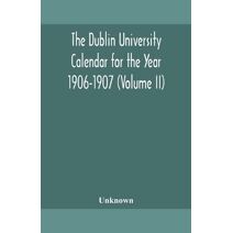 Dublin University Calendar for the Year 1906-1907 (Volume II)