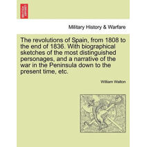 revolutions of Spain, from 1808 to the end of 1836. With biographical sketches of the most distinguished personages, and a narrative of the war in the Peninsula down to the present time, etc