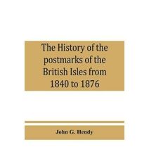history of the postmarks of the British Isles from 1840 to 1876, compiled chiefly from official records