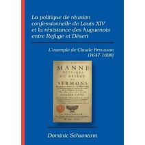 politique de reunion confessionnelle de Louis XIV et la resistance des huguenots entre Refuge et Desert