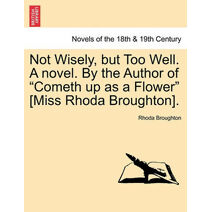 Not Wisely, But Too Well. a Novel. by the Author of Cometh Up as a Flower [Miss Rhoda Broughton].