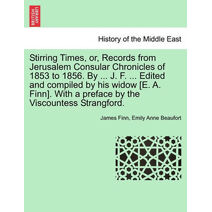 Stirring Times, or, Records from Jerusalem Consular Chronicles of 1853 to 1856. By ... J. F. ... Edited and compiled by his widow [E. A. Finn]. With a preface by the Viscountess Strangford.