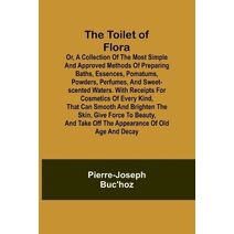 Toilet of Flora or, A collection of the most simple and approved methods of preparing baths, essences, pomatums, powders, perfumes, and sweet-scented waters. With receipts for cosmetics of e