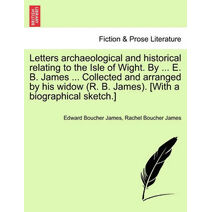 Letters archaeological and historical relating to the Isle of Wight. By ... E. B. James ... Collected and arranged by his widow (R. B. James). [With a biographical sketch.]