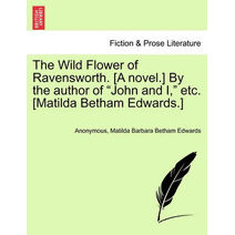 Wild Flower of Ravensworth. [A Novel.] by the Author of "John and I," Etc. [Matilda Betham Edwards.]