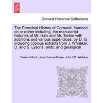 Parochial History of Cornwall, founded on or rather including, the manuscript histories of Mr. Hals and Mr. Tonkin with additions and various appendices, by D. G. including copious extracts