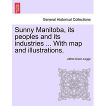 Sunny Manitoba, Its Peoples and Its Industries ... with Map and Illustrations.