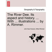 River Dee. Its Aspect and History. ... with ... Illustrations ... by A. Rimmer.