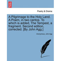 Pilgrimage to the Holy Land. a Poem, in Two Cantos. to Which Is Added, the Tempest, a Fragment. Second Edition, Corrected. [By John Agg.]