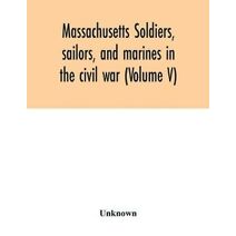 Massachusetts soldiers, sailors, and marines in the civil war (Volume V)