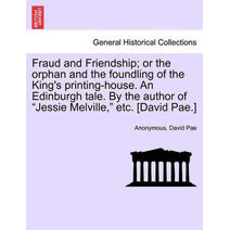 Fraud and Friendship; Or the Orphan and the Foundling of the King's Printing-House. an Edinburgh Tale. by the Author of "Jessie Melville," Etc. [David Pae.]