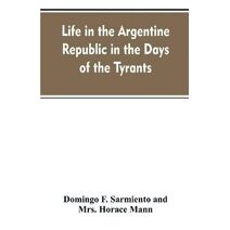Life in the Argentine republic in the days of the tyrants; or, Civilization and barbarism