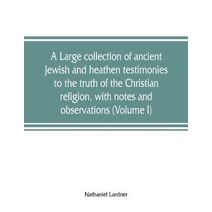 large collection of ancient Jewish and heathen testimonies to the truth of the Christian religion, with notes and observations (Volume I)