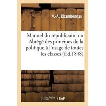 Manuel Du Republicain, Ou Abrege Des Principes de la Politique A l'Usage de Toutes Les Classes