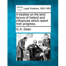 Treatise on the Land Tenure of Ireland and Influences Which Retard Irish Progress.
